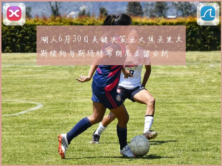 湖人6月30日关键决策五大焦点里夫斯续约与斯玛特布朗尼去留分析
