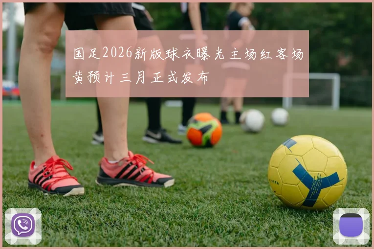 国足2026新版球衣曝光主场红客场黄预计三月正式发布