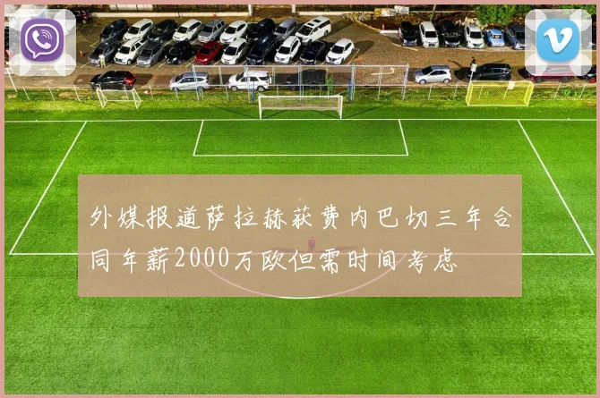 外媒报道萨拉赫获费内巴切三年合同年薪2000万欧但需时间考虑