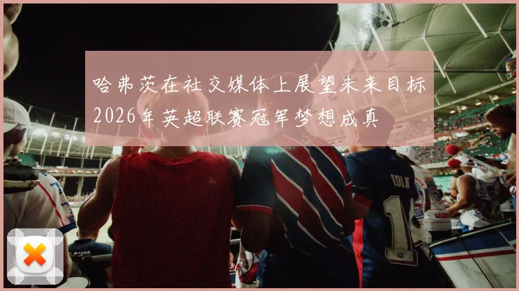 哈弗茨在社交媒体上展望未来目标2026年英超联赛冠军梦想成真