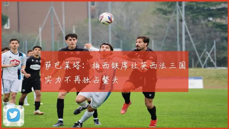 萨巴莱塔：梅西缺席让英西法三国实力不再独占鳌头