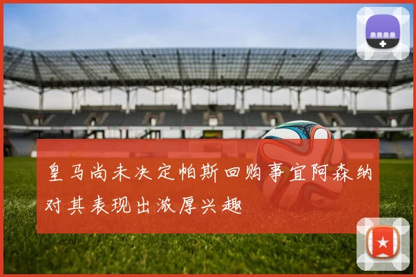 皇马尚未决定帕斯回购事宜阿森纳对其表现出浓厚兴趣