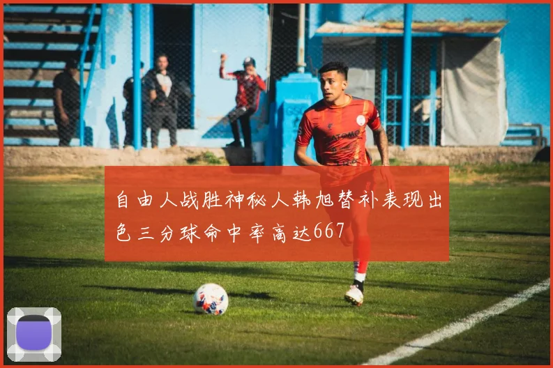 自由人战胜神秘人韩旭替补表现出色三分球命中率高达667