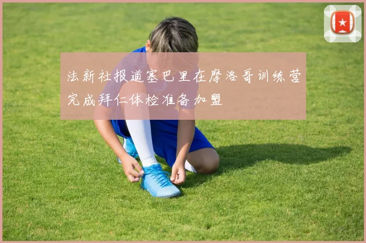 法新社报道塞巴里在摩洛哥训练营完成拜仁体检准备加盟