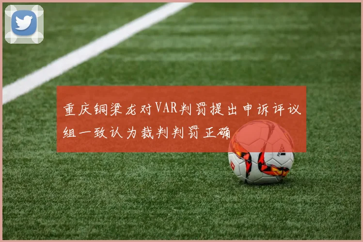 重庆铜梁龙对VAR判罚提出申诉评议组一致认为裁判判罚正确
