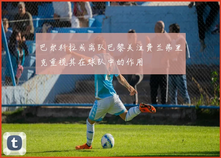 巴尔科拉或离队巴黎关注费兰弗里克重视其在球队中的作用