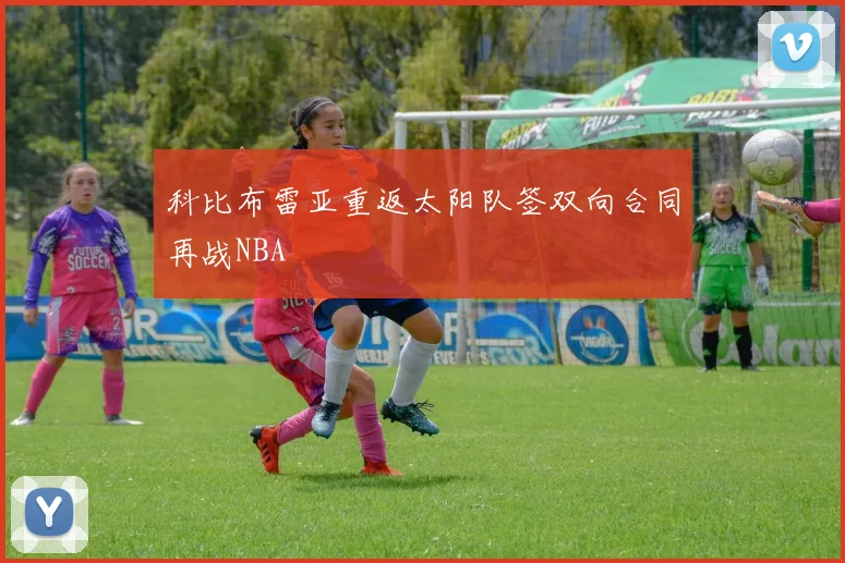 科比布雷亚重返太阳队签双向合同再战NBA