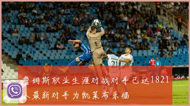 詹姆斯职业生涯对战对手已达1821人最新对手为凯莱布乐福
