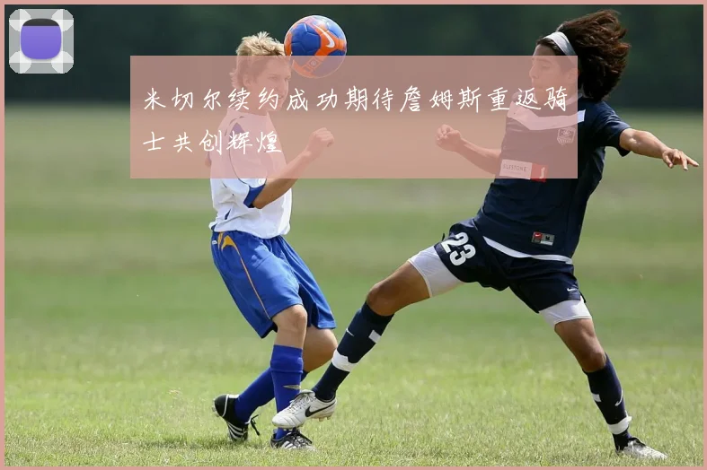 米切尔续约成功期待詹姆斯重返骑士共创辉煌