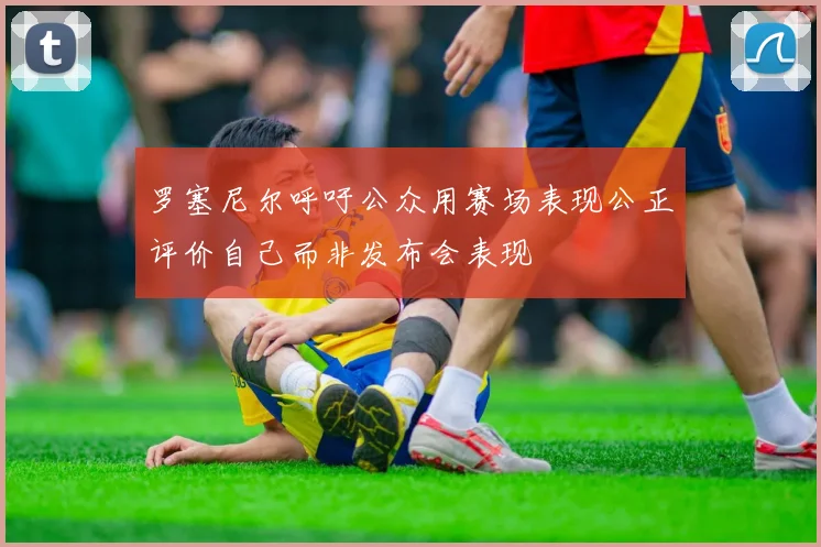 罗塞尼尔呼吁公众用赛场表现公正评价自己而非发布会表现