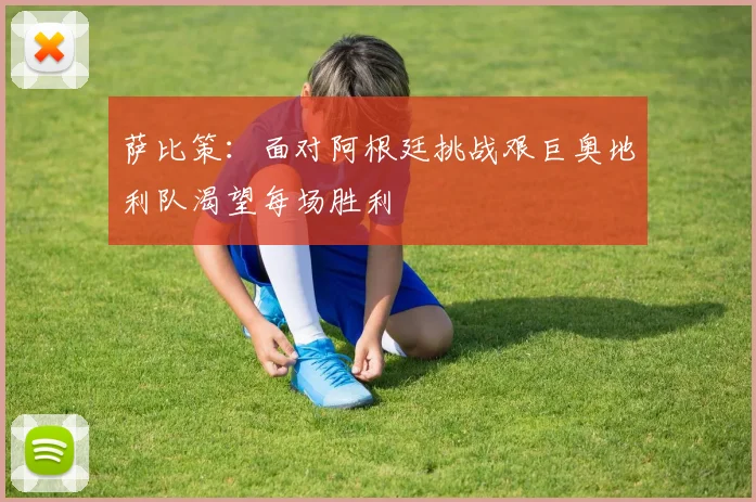 萨比策：面对阿根廷挑战艰巨奥地利队渴望每场胜利