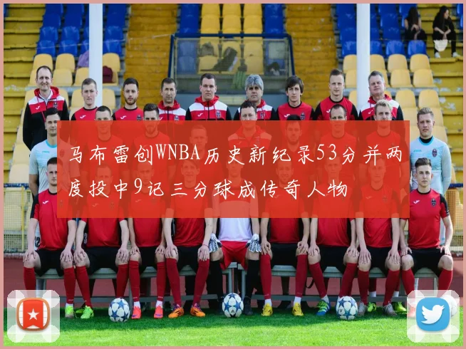 马布雷创WNBA历史新纪录53分并两度投中9记三分球成传奇人物