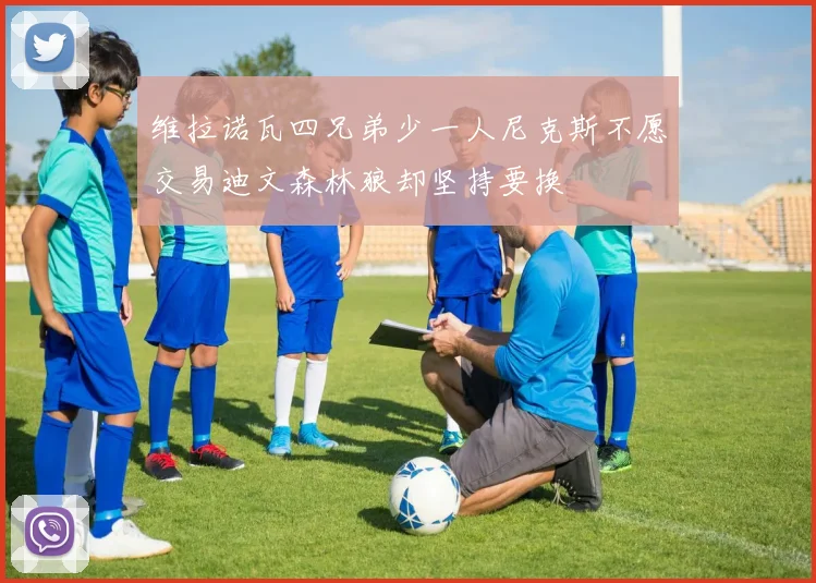 维拉诺瓦四兄弟少一人尼克斯不愿交易迪文森林狼却坚持要换