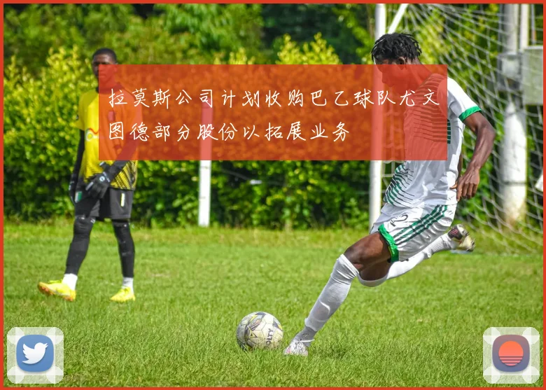 拉莫斯公司计划收购巴乙球队尤文图德部分股份以拓展业务